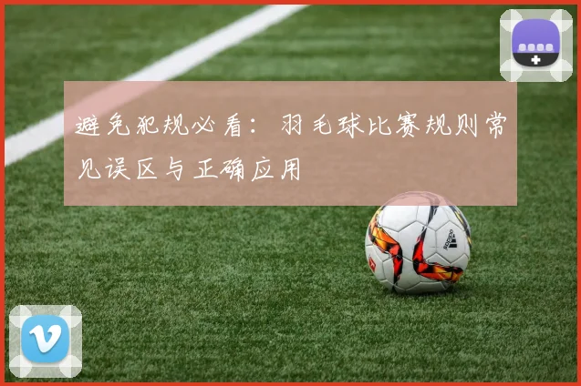 避免犯规必看：羽毛球比赛规则常见误区与正确应用