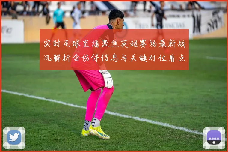 实时足球直播聚焦英超赛场最新战况解析含伤停信息与关键对位看点