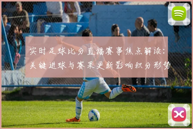 实时足球比分直播赛事焦点解读：关键进球与赛果更新影响积分形势与后续对阵安排