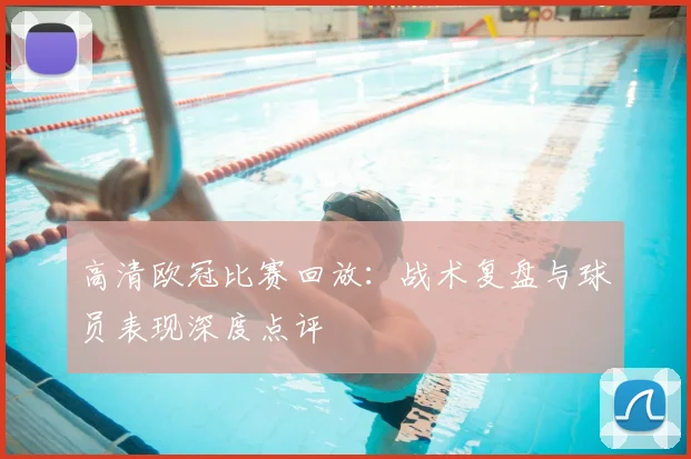 高清欧冠比赛回放：战术复盘与球员表现深度点评