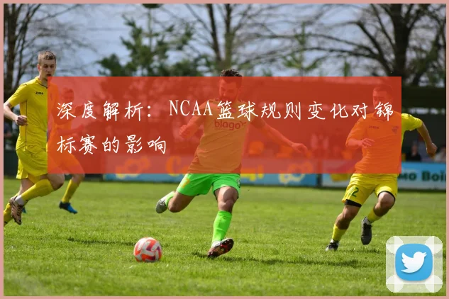 深度解析：NCAA篮球规则变化对锦标赛的影响