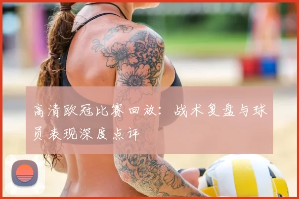 高清欧冠比赛回放:战术复盘与球员表现深度点评