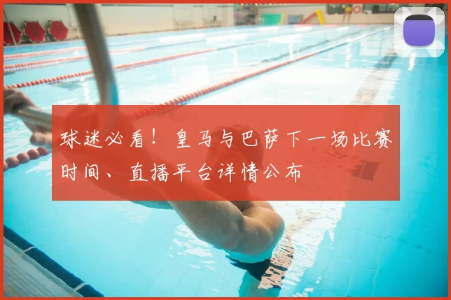 球迷必看！皇马与巴萨下一场比赛时间、直播平台详情公布
