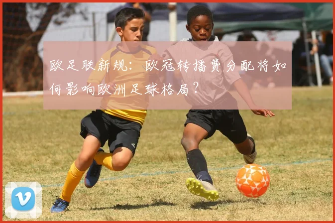欧足联新规：欧冠转播费分配将如何影响欧洲足球格局？