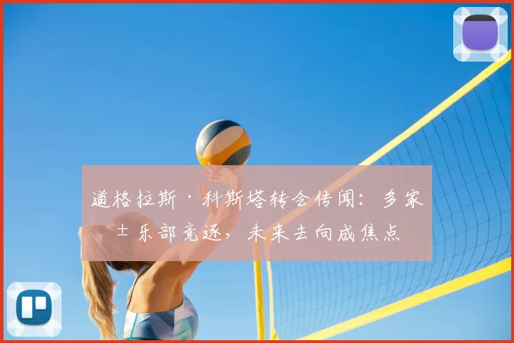 道格拉斯·科斯塔转会传闻：多家俱乐部竞逐，未来去向成焦点