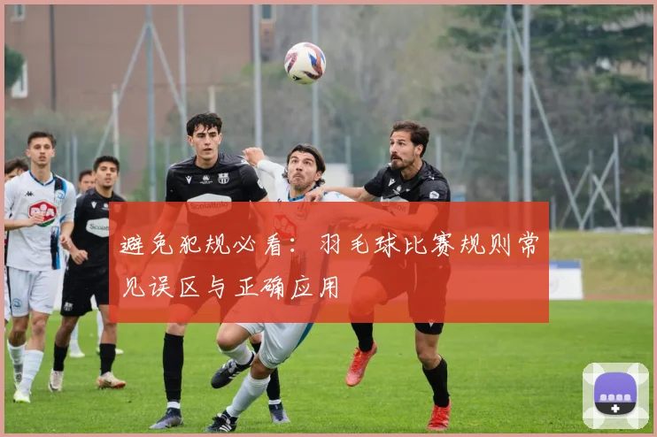 避免犯规必看：羽毛球比赛规则常见误区与正确应用