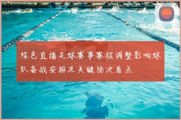 绿色直播足球赛事赛程调整影响球队备战安排及关键场次看点