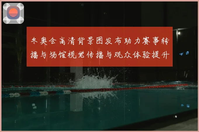 冬奥会高清背景图发布助力赛事转播与场馆视觉传播与观众体验提升解读