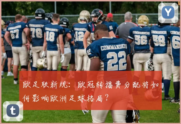 欧足联新规:欧冠转播费分配将如何影响欧洲足球格局?