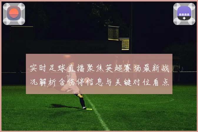 实时足球直播聚焦英超赛场最新战况解析含伤停信息与关键对位看点